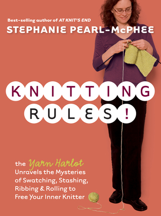 Knitting Rules!: The Yarn Harlot Unravels the Mysteries of Swatching, Stashing, Ribbing & Rolling to Free Your Inner Knitter (2006) by Stephanie Pearl-McPhee