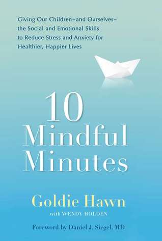 10 Mindful Minutes: Giving Our Children--and Ourselves--the Social and Emotional Skills to Reduce Stress and Anxiety for Healthier, Happy Lives (2011) by Goldie Hawn