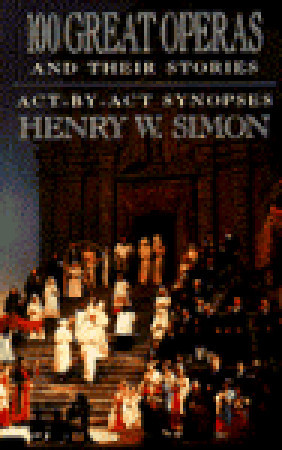 100 Great Operas and Their Stories: Act-by-Act Synopses (1989) by Henry W. Simon