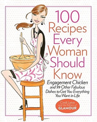 100 Recipes Every Woman Should Know: Engagement Chicken and 99 Other Fabulous Dishes to Get You Everything You Want in Life (2011) by Cindi Leive