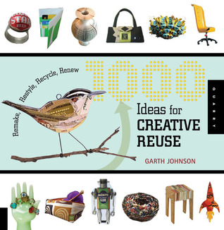 1000 Ideas for Creative Reuse: Remake, Restyle, Recycle, Renew (2009) by Garth Johnson