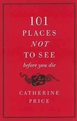 101 Places Not to See Before You Die (2010) by Catherine Price