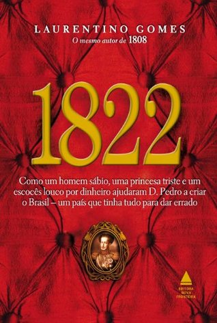 1822 - Como um homem sábio, uma princesa triste e um escocês louco por dinheiro ajudaram D. Pedro a criar o Brasil, um país que tinha tudo para dar errado (Portuguese Edition) (2011) by Laurentino Gomes