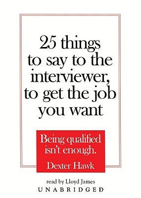 25 Things to Say to the Interviewer, to Get the Job You Want: Being Qualified Isn't Enough (2005) by Dexter Hawk