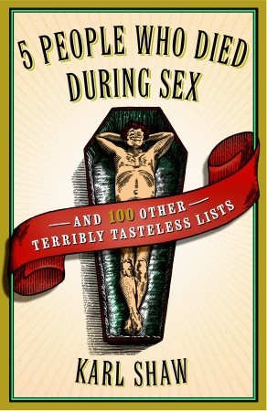 5 People Who Died During Sex: and 100 Other Terribly Tasteless Lists (2007) by Karl Shaw