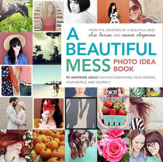 A Beautiful Mess Photo Idea Book: 95 Inspiring Ideas for Photographing Your Friends, Your World, and Yourself (2013) by Elsie Larson