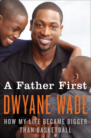 A Father First: How My Life Became Bigger Than Basketball (2012) by Dwyane Wade