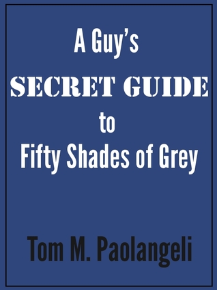 A Guy's Secret Guide to Fifty Shades of Grey (2012) by Tom M. Paolangeli