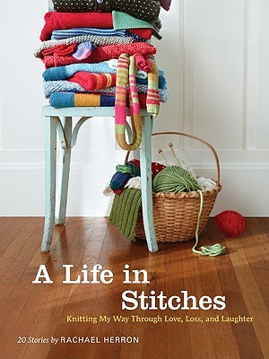 A Life in Stitches: Knitting My Way through Love, Loss, and Laughter (2011) by Rachael Herron