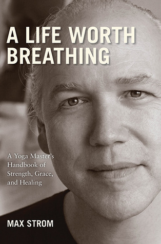 A Life Worth Breathing: A Yoga Master's Handbook of Strength, Grace, and Healing (2010) by Max Strom