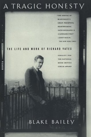 A Tragic Honesty: The Life and Work of Richard Yates (2004) by Blake Bailey