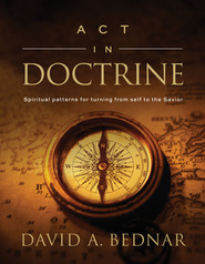 Act in Doctrine: Spiritual Patterns for Turning From Self to the Savior (Spiritual Patterns, #2) (2012) by David A. Bednar