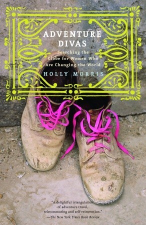 Adventure Divas: Searching the Globe for Women Who Are Changing the World (2006) by Holly Morris