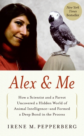 Alex & Me: How a Scientist and a Parrot Discovered a Hidden World of Animal Intelligence--and Formed a Deep Bond in the Process (2008) by Irene M. Pepperberg