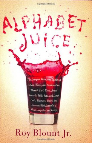 Alphabet Juice: The Energies, Gists, and Spirits of Letters, Words, and Combinations Thereof; Their Roots, Bones, Innards, Piths, Pips, and Secret Parts, Tinctures, Tonics, and Essences; With Examples of Their Usage Foul and Savory (2008) by Roy Blount Jr.