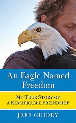 An Eagle Named Freedom: My True Story of a Remarkable Friendship (2010) by Jeff Guidry