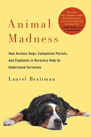 Animal Madness: How Anxious Dogs, Compulsive Parrots, and Elephants in Recovery Help Us Understand Ourselves (2014) by Laurel Braitman