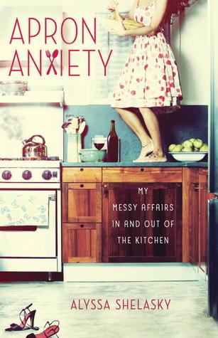 Apron Anxiety: My Messy Affairs In and Out of the Kitchen (2012) by Alyssa Shelasky