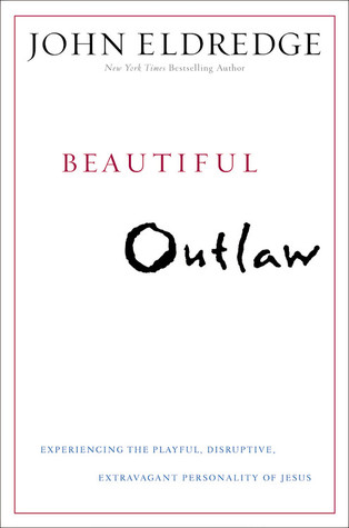 Beautiful Outlaw: Experiencing the Playful, Disruptive, Extravagant Personality of Jesus (2011) by John Eldredge