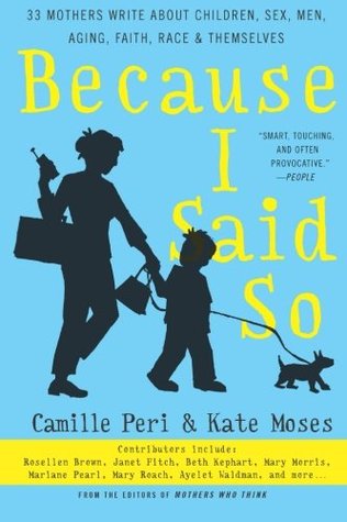 Because I Said So: 33 Mothers Write About Children, Sex, Men, Aging, Faith, Race, and Themselves (2005) by Kate Moses