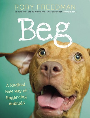 Beg: A Radical New Way of Regarding Animals (2013) by Rory Freedman