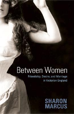 Between Women: Friendship, Desire, and Marriage in Victorian England (2007) by Sharon Marcus