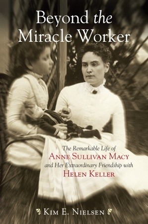 Beyond the Miracle Worker: The Remarkable Life of Anne Sullivan Macy and Her Extraordinary Friendship with Helen Keller (2009) by Kim E. Nielsen