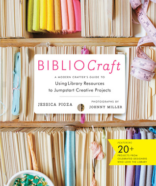 BiblioCraft: The Modern Crafter's Guide to Using Library Resources to Jumpstart Creative Projects (2014) by Jessica Pigza