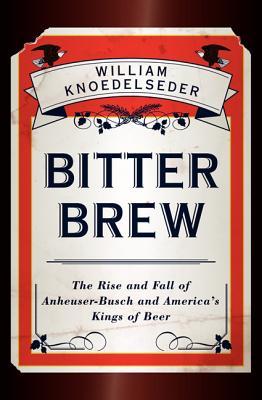 Bitter Brew: The Rise and Fall of Anheuser-Busch and America's Kings of Beer (2012) by William Knoedelseder