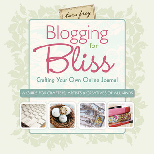 Blogging for Bliss: Crafting Your Own Online Journal: A Guide for Crafters, Artists & Creatives of all Kinds (2009) by Tara Frey