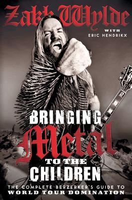 Bringing Metal to the Children: The Complete Berserker's Guide to World Tour Domination (2012) by Zakk Wylde