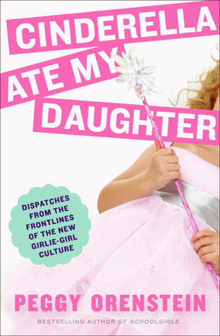 Cinderella Ate My Daughter: Dispatches from the Frontlines of the New Girlie-Girl Culture (2011) by Peggy Orenstein