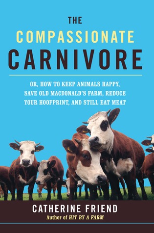 Compassionate Carnivore: Or, How to Keep Animals Happy, Save Old Macdonald's Farm, Reduce Your Hoofprint, and Still Eat Meat (2008) by Catherine Friend