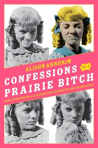 Confessions of a Prairie Bitch: How I Survived Nellie Oleson and Learned to Love Being Hated (2010) by Alison Arngrim