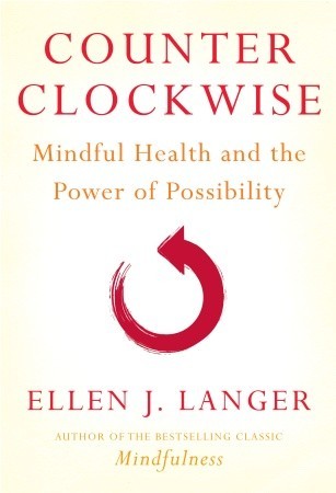 Counterclockwise: Mindful Health and the Power of Possibility (2009) by Ellen J. Langer