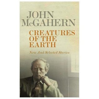 Creatures Of The Earth: New And Selected Stories (2006) by John McGahern
