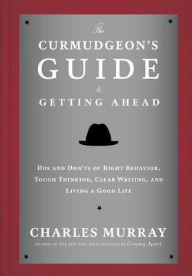 Curmudgeon's Guide to Getting Ahead: DOS and Don'ts of Right Behavior, Tough Thinking, Clear Writing, and Living a Good Life (2014) by Charles Murray