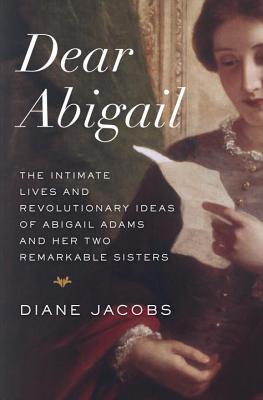 Dear Abigail: The Intimate Lives and Revolutionary Ideas of Abigail Adams and Her Two Remarkable Sisters (2014) by Diane Jacobs