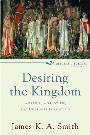 Desiring the Kingdom (Cultural Liturgies): Worship, Worldview, and Cultural Formation (2009) by James K.A. Smith