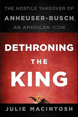 Dethroning the King: The Hostile Takeover of Anheuser-Busch, an American Icon (2010) by Julie MacIntosh