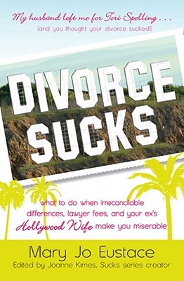 Divorce Sucks: What to Do When Irreconcilable Differences, Lawyer Fees, and Your Ex's Hollywood Wife Make You Miserable (2009) by Mary Jo Eustace