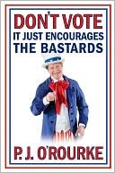 Don't Vote - It Just Encourages the Bastards (2010) by P.J. O'Rourke