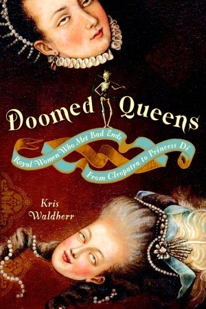 Doomed Queens: Royal Women Who Met Bad Ends, From Cleopatra to Princess Di (2008) by Kris Waldherr