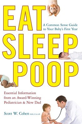 Eat, Sleep, Poop: A Complete Common Sense Guide to Your Baby's First Year--from a Pediatrician/Dad (2010) by Scott W. Cohen