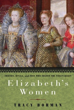 Elizabeth's Women: Friends, Rivals, and Foes Who Shaped the Virgin Queen (2009) by Tracy Borman