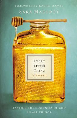 Every Bitter Thing Is Sweet: Tasting the Goodness of God in All Things (2014) by Sara Hagerty