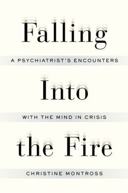 Falling Into the Fire: A Psychiatrist's Encounters with the Mind in Crisis (2013) by Christine Montross