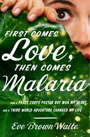 First Comes Love, then Comes Malaria: How a Peace Corps Poster Boy Won My Heart and A Third World Adventure Changed My Life (2009) by Eve Brown-Waite