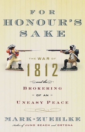 For Honour's Sake: The War of 1812 and the Brokering of an Uneasy Peace (2007) by Mark Zuehlke