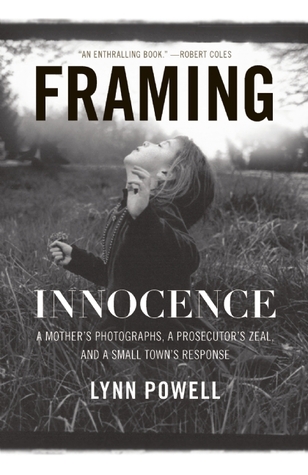 Framing Innocence: A Mother's Photographs, a Prosecutor's Zeal, and a Small Town's Response (2010) by Lynn Powell